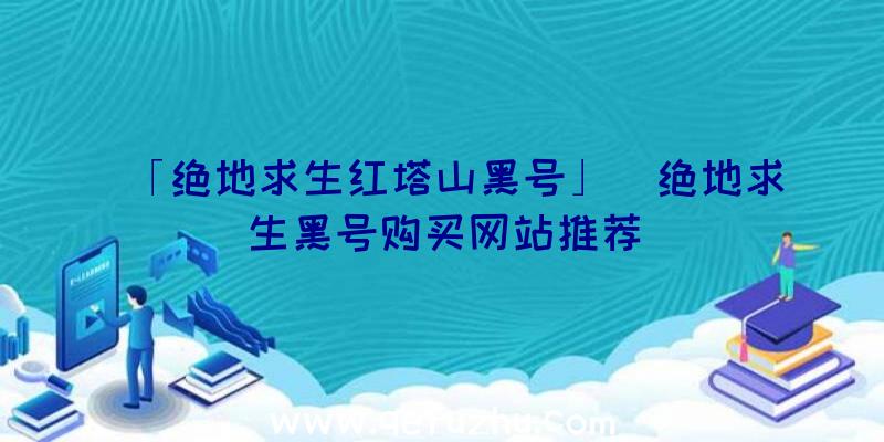 「绝地求生红塔山黑号」|绝地求生黑号购买网站推荐